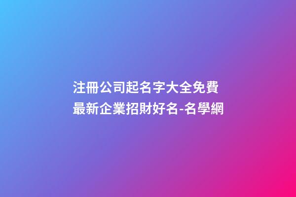 注冊公司起名字大全免費 最新企業招財好名-名學網